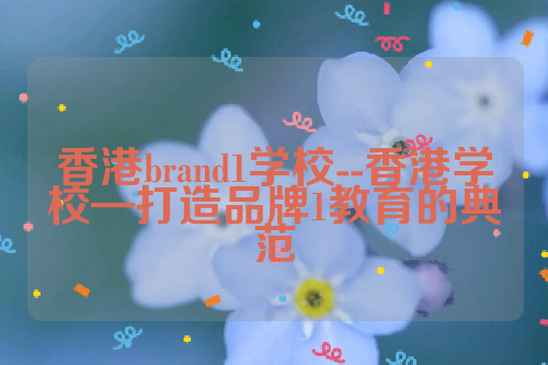 香港brand1学校--香港学校—打造品牌1教育的典范