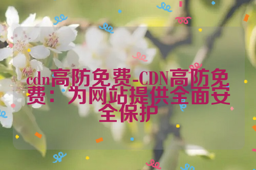 cdn高防免费-CDN高防免费：为网站提供全面安全保护
