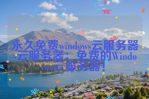 永久免费windows云服务器-云服务器：免费的Windows云服务器！