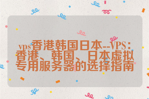 vps香港韩国日本--VPS：香港、韩国、日本虚拟专用服务器的选择指南