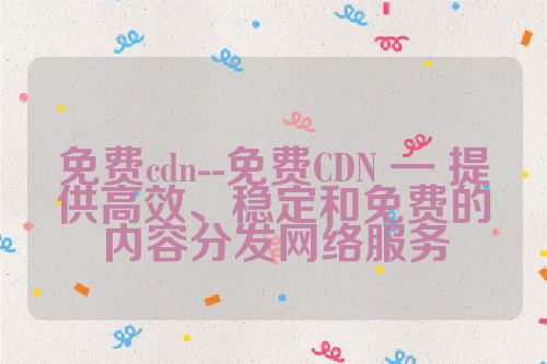 免费cdn--免费CDN — 提供高效、稳定和免费的内容分发网络服务