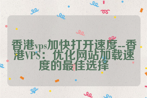 香港vps加快打开速度--香港VPS：优化网站加载速度的最佳选择