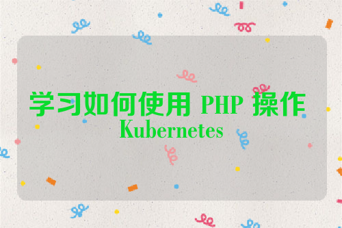 学习如何使用 PHP 操作 Kubernetes