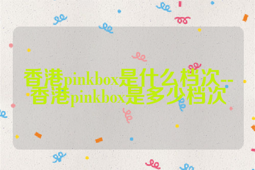 香港pinkbox是什么档次--香港pinkbox是多少档次