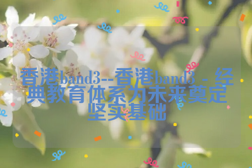 香港band3--香港band3 - 经典教育体系为未来奠定坚实基础