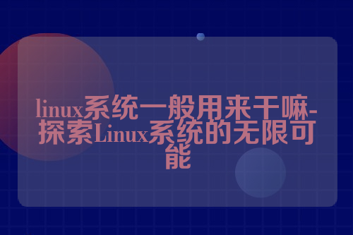 linux系统一般用来干嘛-探索Linux系统的无限可能