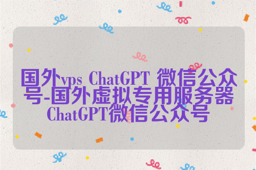 国外vps ChatGPT 微信公众号-国外虚拟专用服务器ChatGPT微信公众号